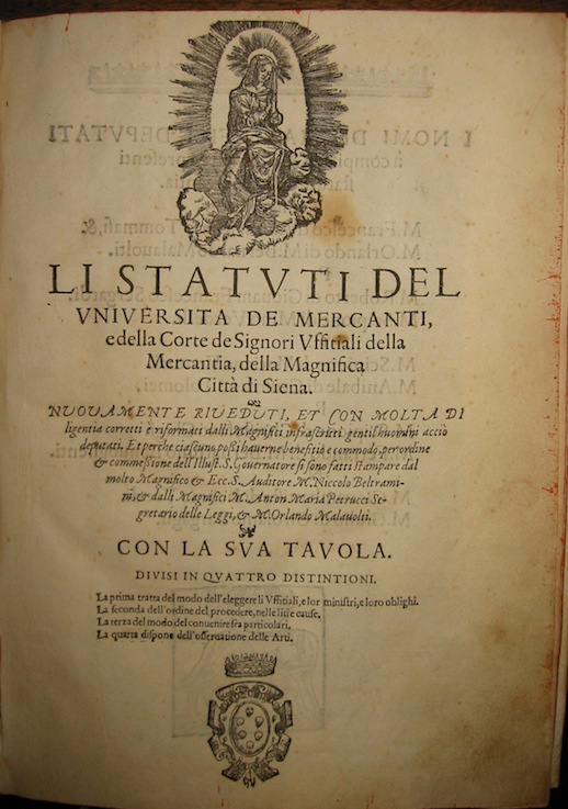   Li Statuti del Universita de Mercanti, e della Corte de Signori Uffitiali della Mercantia, della Magnifica Città  di Siena. Nuovamente riveduti, et con molta diligentia corretti... Con la sua tavola. Divisi in quattro distintioni. La prima del modo dell'eleggere li Uffitiali, e lor ministri, e loro oblighi. La seconda dell'ordine del procedere, nelle liti e cause. La terza del modo del convenire fra particolari. La quarta dispone dell'osservatione delle Arti  1572 (al colophon) in Siena per Luca Bonetti stampatore dell'Eccel. Collegio de' Signori Legisti